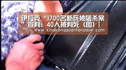 伊拉克“1700名新兵被屠杀案”宣判:40人被判死(图)|星空官方(图1) 星空平台